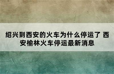 绍兴到西安的火车为什么停运了 西安榆林火车停运最新消息